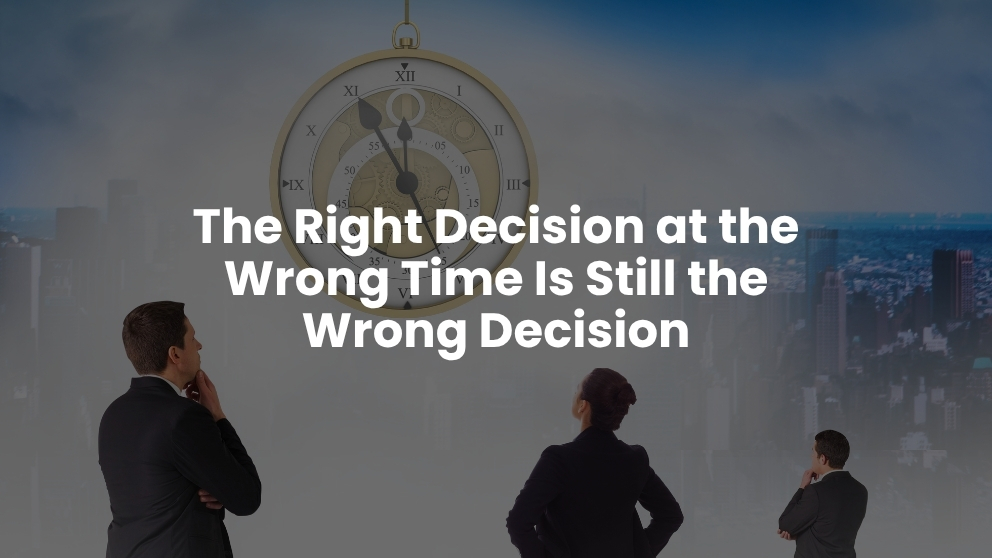 The Right Decision at the Wrong Time Is Still the Wrong Decision