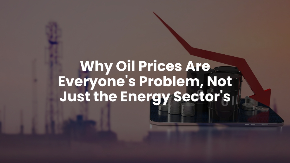 Why Oil Prices Are Everyone's Problem, Not Just the Energy Sector's